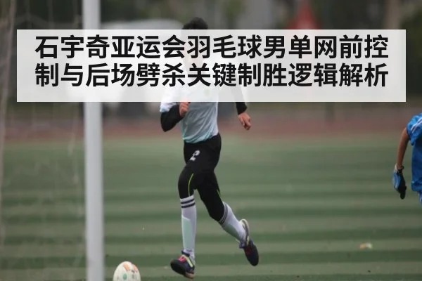 石宇奇亚运会羽毛球男单网前控制与后场劈杀关键制胜逻辑解析
